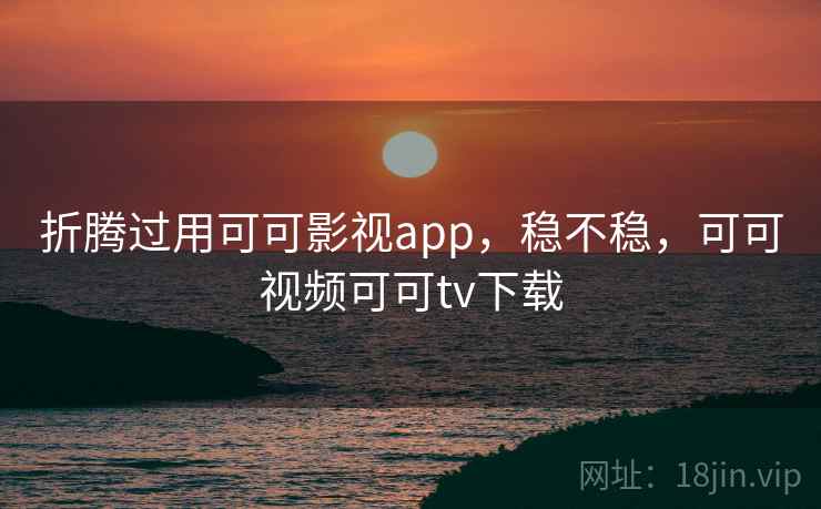 折腾过用可可影视app,稳不稳,可可视频可可tv下载