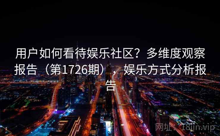 用户如何看待娱乐社区?多维度观察报告(第1726期),娱乐方式分析报告
