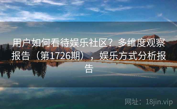 用户如何看待娱乐社区?多维度观察报告(第1726期),娱乐方式分析报告 第2张 用户如何看待娱乐社区?多维度观察报告(第1726期),娱乐方式分析报告 第2张