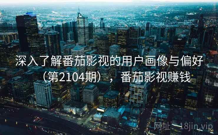 深入了解番茄影视的用户画像与偏好(第2104期),番茄影视赚钱