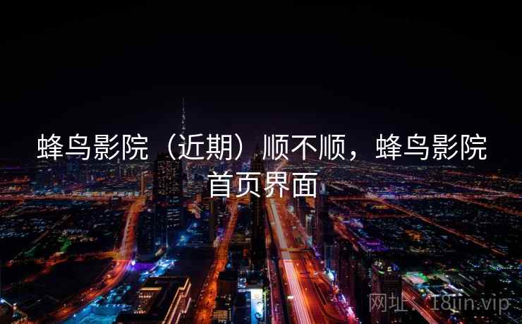 蜂鸟影院(近期)顺不顺,蜂鸟影院首页界面
