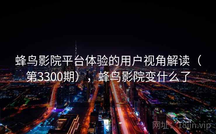 蜂鸟影院平台体验的用户视角解读(第3300期),蜂鸟影院变什么了