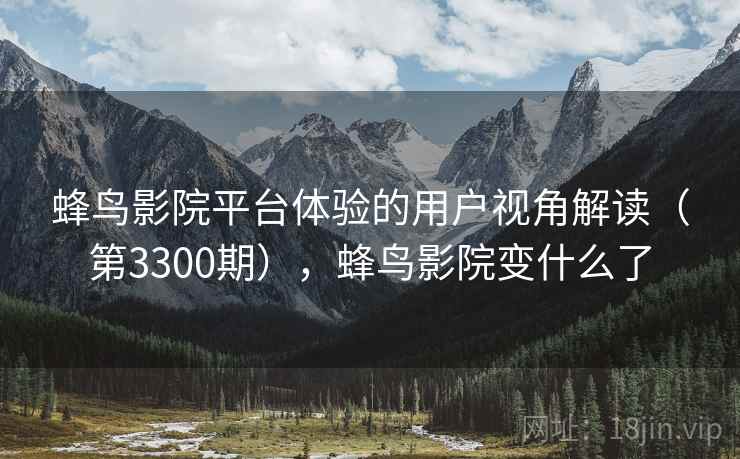 蜂鸟影院平台体验的用户视角解读(第3300期),蜂鸟影院变什么了 第2张 蜂鸟影院平台体验的用户视角解读(第3300期),蜂鸟影院变什么了 第2张
