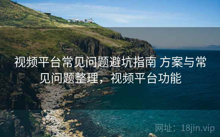 视频平台常见问题避坑指南 方案与常见问题整理,视频平台功能
