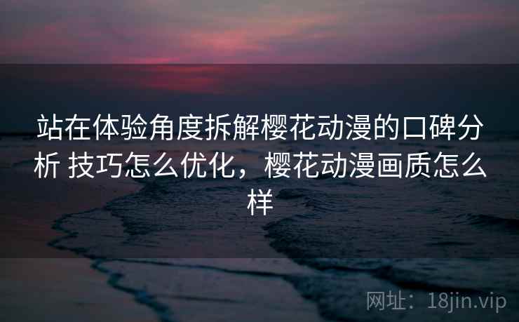 站在体验角度拆解樱花动漫的口碑分析 技巧怎么优化,樱花动漫画质怎么样