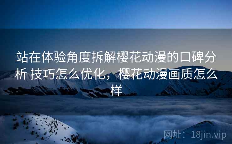 站在体验角度拆解樱花动漫的口碑分析 技巧怎么优化,樱花动漫画质怎么样 第2张 站在体验角度拆解樱花动漫的口碑分析 技巧怎么优化,樱花动漫画质怎么样 第2张