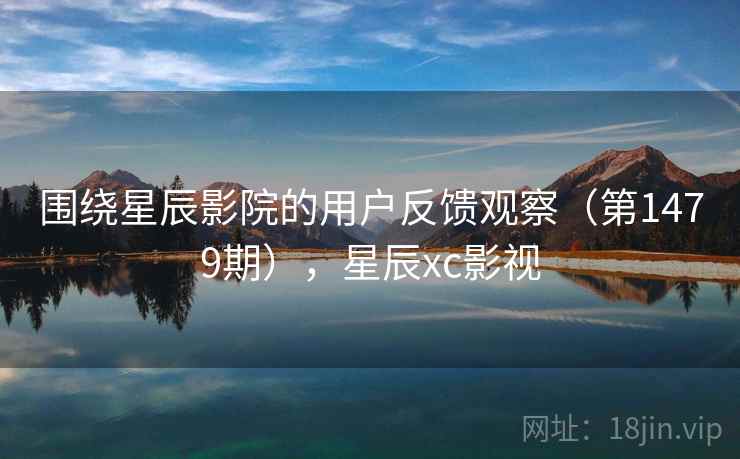 围绕星辰影院的用户反馈观察(第1479期),星辰xc影视