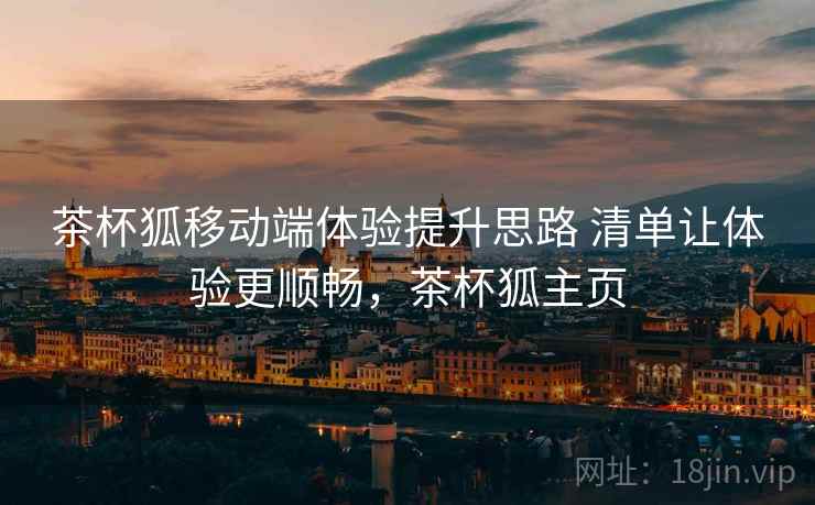 茶杯狐移动端体验提升思路 清单让体验更顺畅,茶杯狐主页