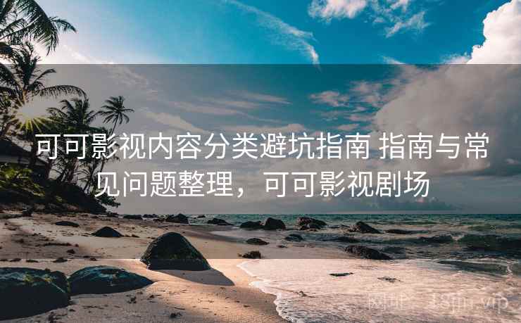 可可影视内容分类避坑指南 指南与常见问题整理,可可影视剧场