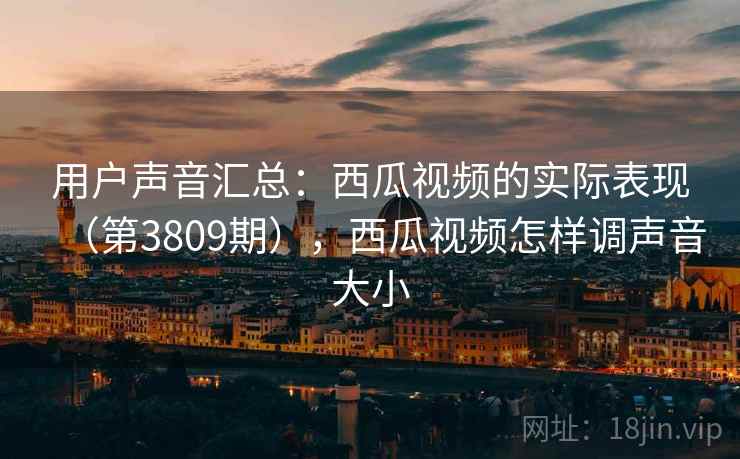 用户声音汇总:西瓜视频的实际表现(第3809期),西瓜视频怎样调声音大小 第2张 用户声音汇总:西瓜视频的实际表现(第3809期),西瓜视频怎样调声音大小 第2张
