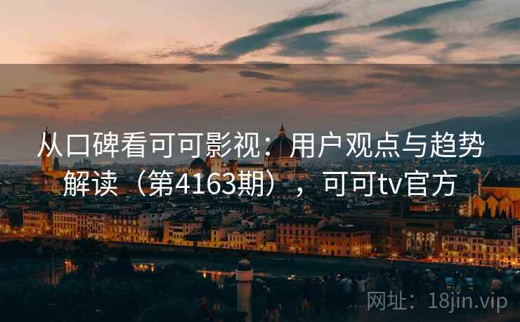 从口碑看可可影视:用户观点与趋势解读(第4163期),可可tv官方