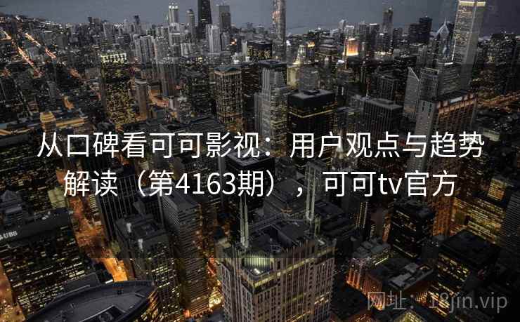 从口碑看可可影视:用户观点与趋势解读(第4163期),可可tv官方 第2张 从口碑看可可影视:用户观点与趋势解读(第4163期),可可tv官方 第2张