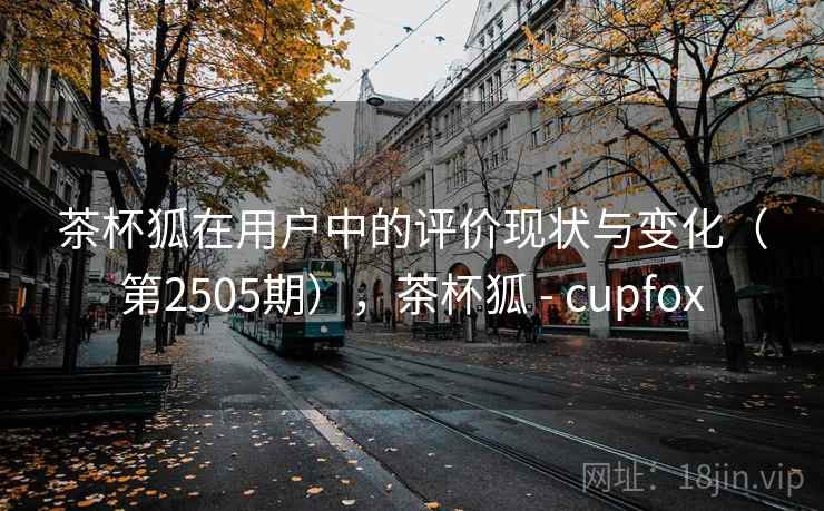 茶杯狐在用户中的评价现状与变化(第2505期),茶杯狐 - cupfox