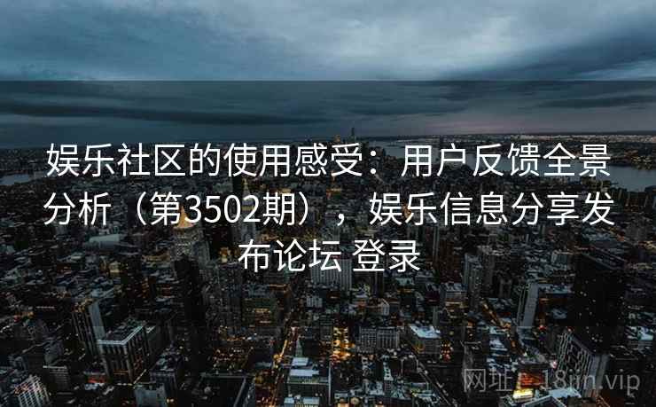娱乐社区的使用感受:用户反馈全景分析(第3502期),娱乐信息分享发布论坛 登录