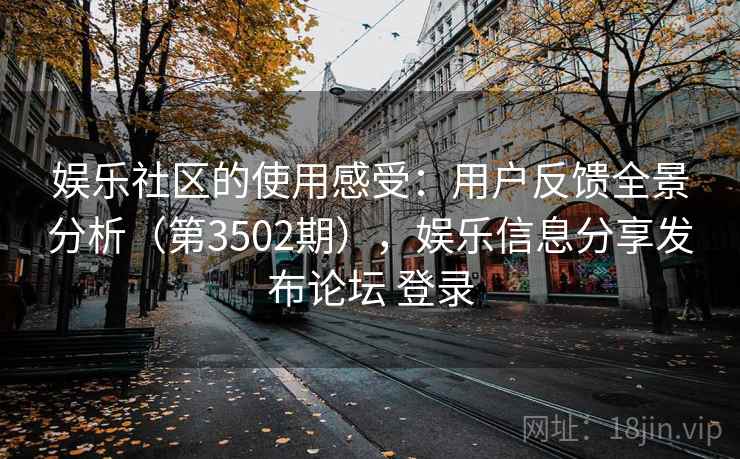 娱乐社区的使用感受:用户反馈全景分析(第3502期),娱乐信息分享发布论坛 登录 第2张 娱乐社区的使用感受:用户反馈全景分析(第3502期),娱乐信息分享发布论坛 登录 第2张
