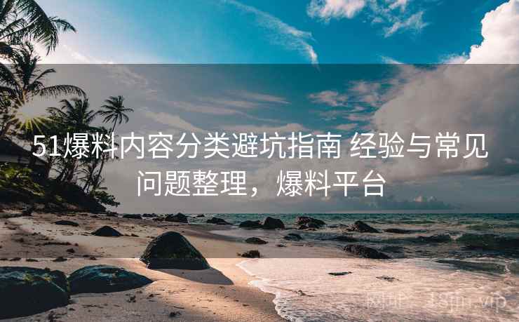 51爆料内容分类避坑指南 经验与常见问题整理,爆料平台