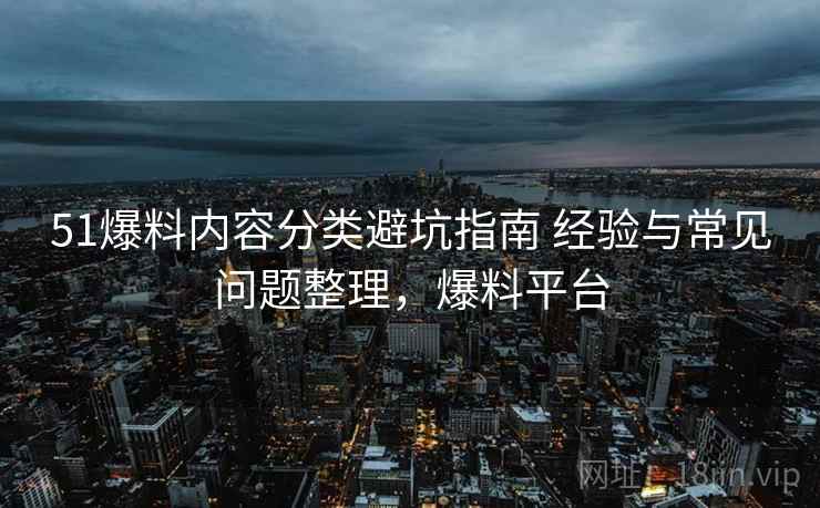 51爆料内容分类避坑指南 经验与常见问题整理,爆料平台 第2张 51爆料内容分类避坑指南 经验与常见问题整理,爆料平台 第2张