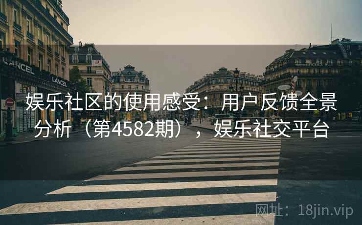 娱乐社区的使用感受:用户反馈全景分析(第4582期),娱乐社交平台