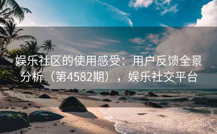 娱乐社区的使用感受:用户反馈全景分析(第4582期),娱乐社交平台 第2张 娱乐社区的使用感受:用户反馈全景分析(第4582期),娱乐社交平台 第2张