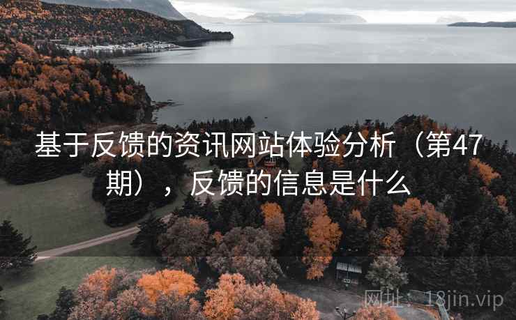 基于反馈的资讯网站体验分析(第47期),反馈的信息是什么 第2张 基于反馈的资讯网站体验分析(第47期),反馈的信息是什么 第2张