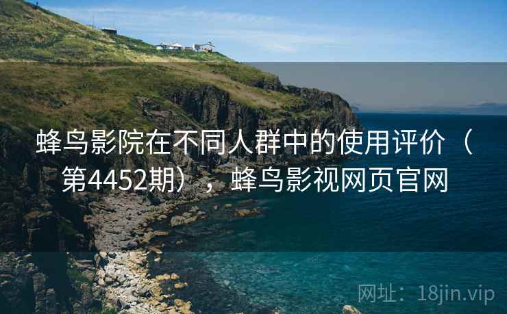 蜂鸟影院在不同人群中的使用评价(第4452期),蜂鸟影视网页官网 第2张 蜂鸟影院在不同人群中的使用评价(第4452期),蜂鸟影视网页官网 第2张