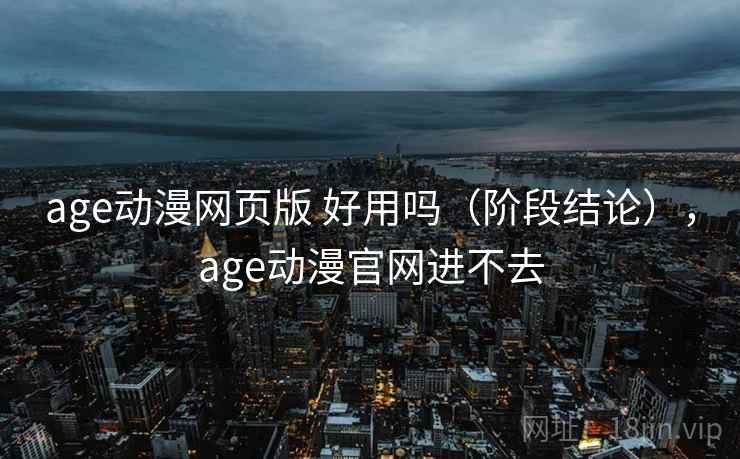 age动漫网页版 好用吗(阶段结论),age动漫官网进不去