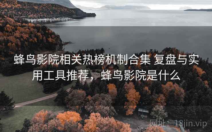 蜂鸟影院相关热榜机制合集 复盘与实用工具推荐,蜂鸟影院是什么 第2张 蜂鸟影院相关热榜机制合集 复盘与实用工具推荐,蜂鸟影院是什么 第2张