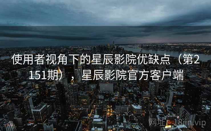 使用者视角下的星辰影院优缺点(第2151期),星辰影院官方客户端 第2张 使用者视角下的星辰影院优缺点(第2151期),星辰影院官方客户端 第2张