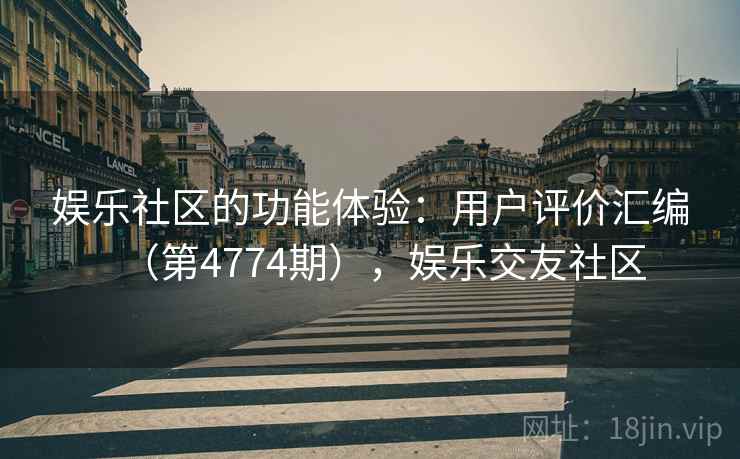 娱乐社区的功能体验:用户评价汇编(第4774期),娱乐交友社区 第2张 娱乐社区的功能体验:用户评价汇编(第4774期),娱乐交友社区 第2张