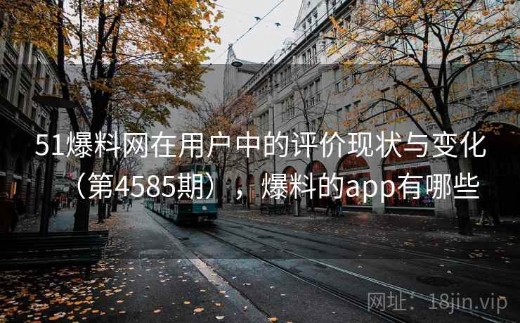 51爆料网在用户中的评价现状与变化(第4585期),爆料的app有哪些