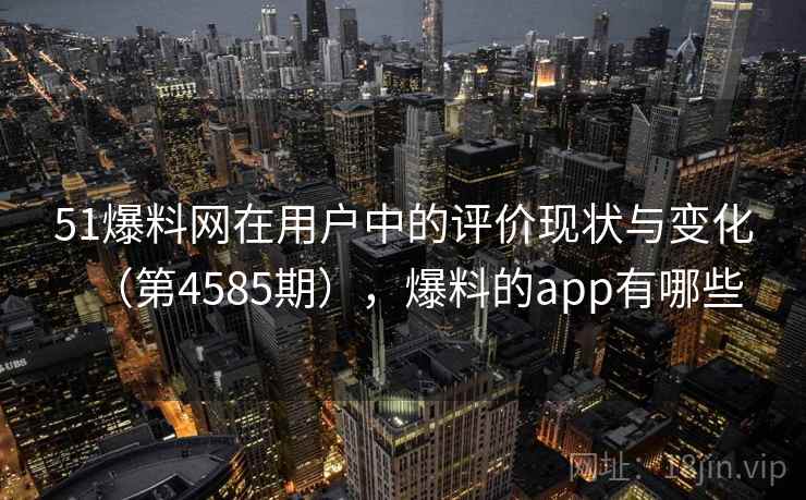 51爆料网在用户中的评价现状与变化(第4585期),爆料的app有哪些 第2张 51爆料网在用户中的评价现状与变化(第4585期),爆料的app有哪些 第2张