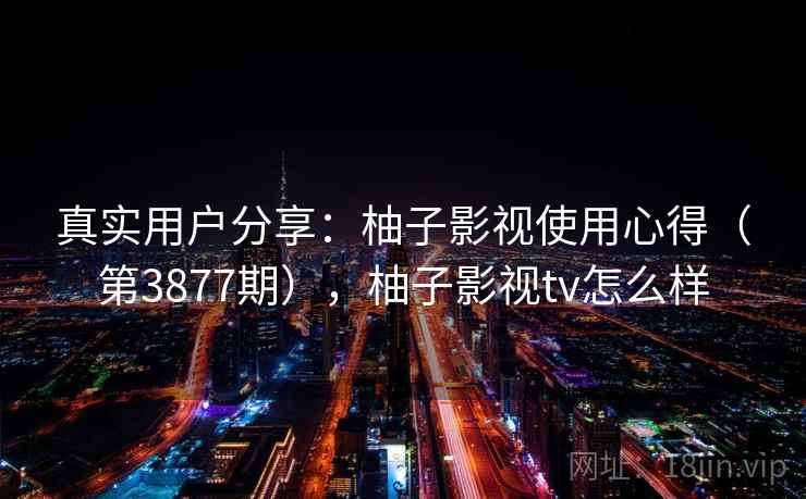 真实用户分享:柚子影视使用心得(第3877期),柚子影视tv怎么样 第2张 真实用户分享:柚子影视使用心得(第3877期),柚子影视tv怎么样 第2张