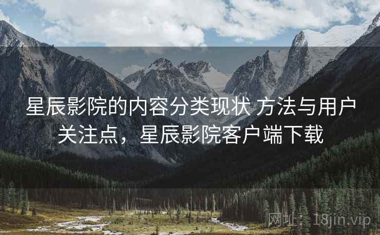 星辰影院的内容分类现状 方法与用户关注点,星辰影院客户端下载