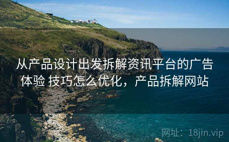 从产品设计出发拆解资讯平台的广告体验 技巧怎么优化,产品拆解网站