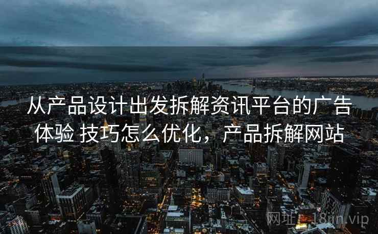 从产品设计出发拆解资讯平台的广告体验 技巧怎么优化,产品拆解网站 第2张 从产品设计出发拆解资讯平台的广告体验 技巧怎么优化,产品拆解网站 第2张