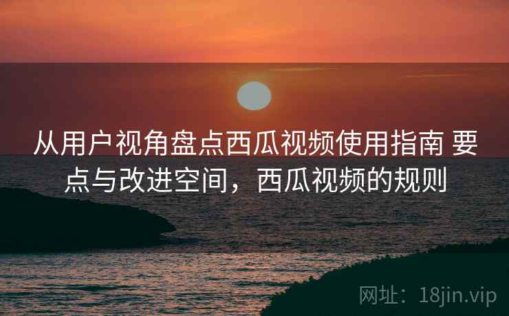 从用户视角盘点西瓜视频使用指南 要点与改进空间,西瓜视频的规则 第2张 从用户视角盘点西瓜视频使用指南 要点与改进空间,西瓜视频的规则 第2张