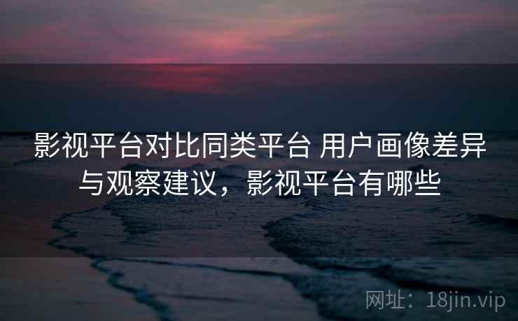 影视平台对比同类平台 用户画像差异与观察建议,影视平台有哪些 第2张 影视平台对比同类平台 用户画像差异与观察建议,影视平台有哪些 第2张