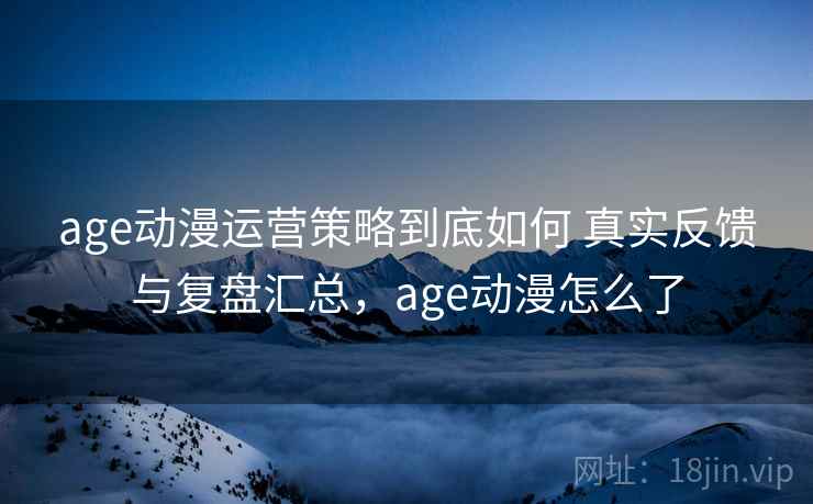 age动漫运营策略到底如何 真实反馈与复盘汇总,age动漫怎么了 第2张 age动漫运营策略到底如何 真实反馈与复盘汇总,age动漫怎么了 第2张