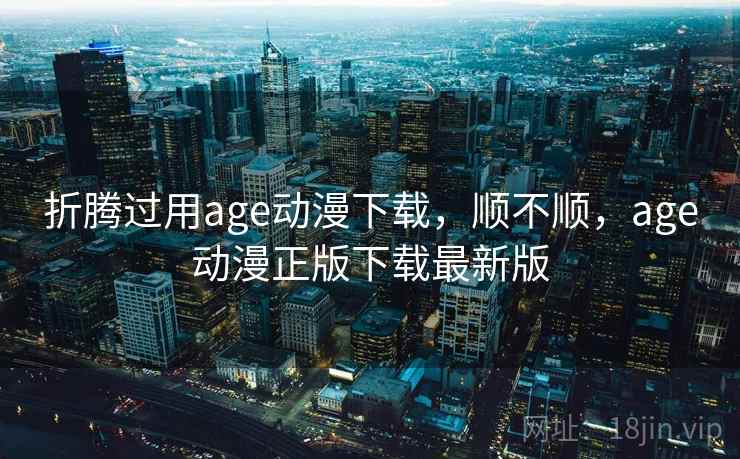 折腾过用age动漫下载,顺不顺,age动漫正版下载最新版