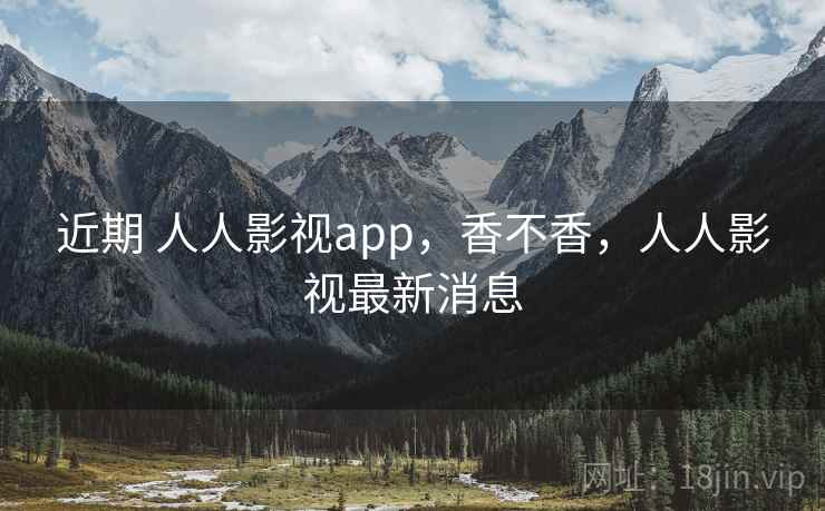 近期 人人影视app,香不香,人人影视最新消息 第2张 近期 人人影视app,香不香,人人影视最新消息 第2张