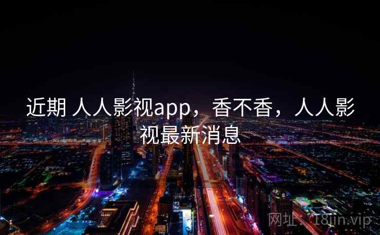 近期 人人影视app,香不香,人人影视最新消息