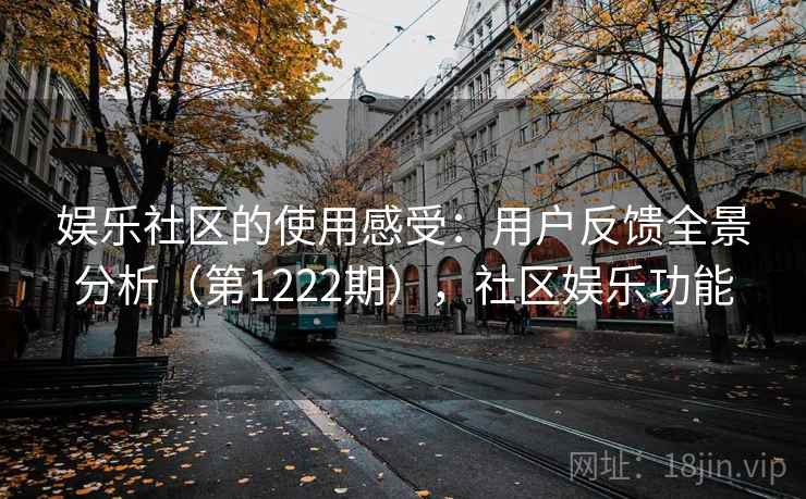 娱乐社区的使用感受:用户反馈全景分析(第1222期),社区娱乐功能 第2张 娱乐社区的使用感受:用户反馈全景分析(第1222期),社区娱乐功能 第2张