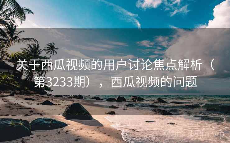 关于西瓜视频的用户讨论焦点解析(第3233期),西瓜视频的问题 第2张 关于西瓜视频的用户讨论焦点解析(第3233期),西瓜视频的问题 第2张
