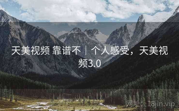 天美视频 靠谱不|个人感受,天美视频3.0 第2张 天美视频 靠谱不|个人感受,天美视频3.0 第2张