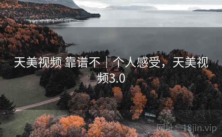 天美视频 靠谱不|个人感受,天美视频3.0