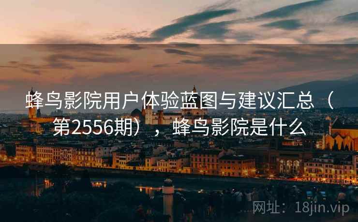 蜂鸟影院用户体验蓝图与建议汇总(第2556期),蜂鸟影院是什么