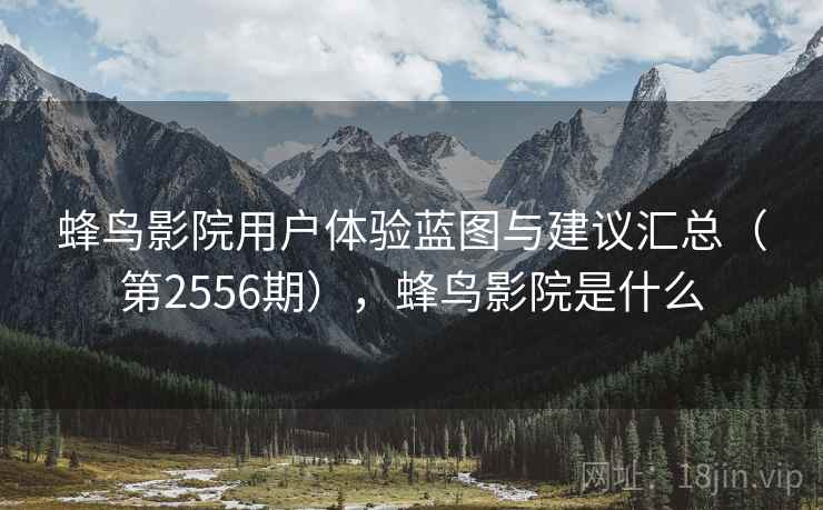 蜂鸟影院用户体验蓝图与建议汇总(第2556期),蜂鸟影院是什么 第2张 蜂鸟影院用户体验蓝图与建议汇总(第2556期),蜂鸟影院是什么 第2张