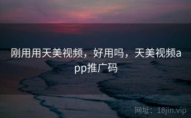 刚用用天美视频,好用吗,天美视频app推广码