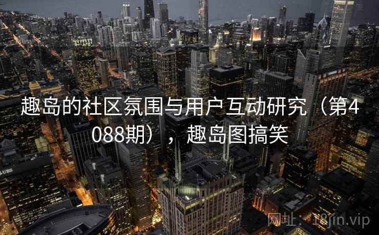 趣岛的社区氛围与用户互动研究(第4088期),趣岛图搞笑