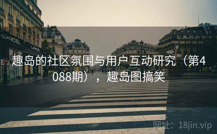 趣岛的社区氛围与用户互动研究(第4088期),趣岛图搞笑 第2张 趣岛的社区氛围与用户互动研究(第4088期),趣岛图搞笑 第2张